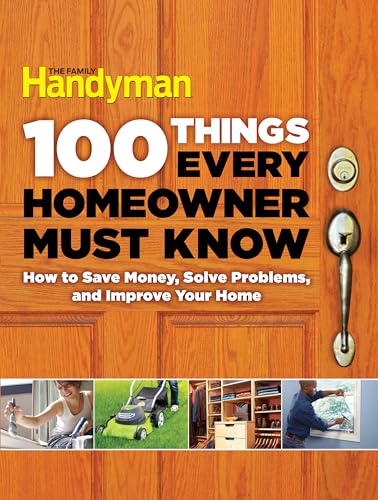100 Things Every Homeowner Must Know: 100 Expert Tips to Save Money, Solve Problems, and Improve Your Home (Family Handyman 100)